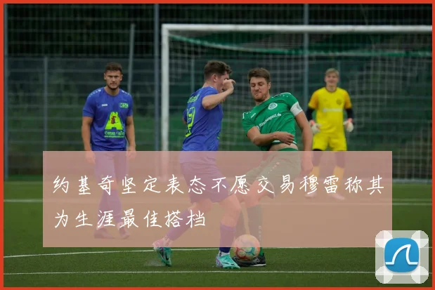 约基奇坚定表态不愿交易穆雷称其为生涯最佳搭档