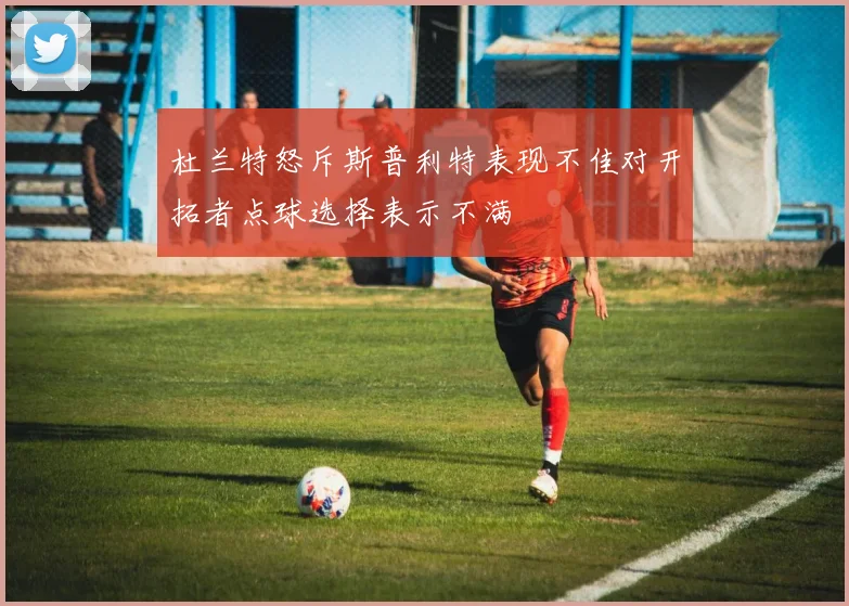 杜兰特怒斥斯普利特表现不佳对开拓者点球选择表示不满