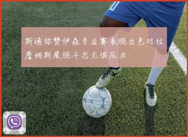 斯通称赞伊森季后赛表现出色对位詹姆斯展现斗志无惧压力