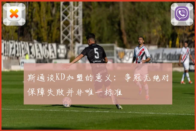 斯通谈KD加盟的意义：争冠无绝对保障失败并非唯一标准